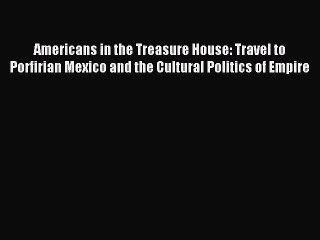 Read Americans in the Treasure House: Travel to Porfirian Mexico and the Cultural Politics