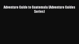 Read Adventure Guide to Guatemala (Adventure Guides Series) Ebook Free