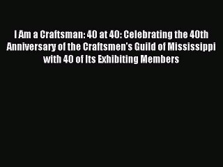 Download I Am a Craftsman: 40 at 40: Celebrating the 40th Anniversary of the Craftsmen's Guild