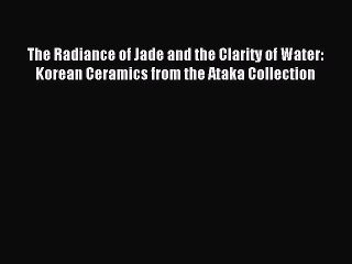 Read The Radiance of Jade and the Clarity of Water: Korean Ceramics from the Ataka Collection