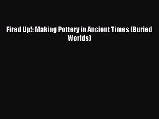 Read Fired Up!: Making Pottery in Ancient Times (Buried Worlds) Ebook Free