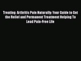 Read Treating  Arthritis Pain Naturally: Your Guide to Get the Relief and Permanent Treatment