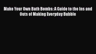 Download Make Your Own Bath Bombs: A Guide to the Ins and Outs of Making Everyday Bubble PDF