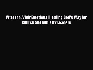 PDF After the Affair Emotional Healing God's Way for Church and Ministry Leaders Free Books