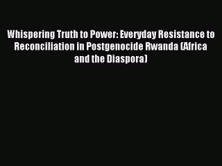 Read Whispering Truth to Power: Everyday Resistance to Reconciliation in Postgenocide Rwanda