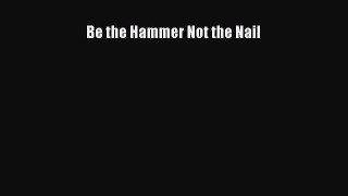 PDF Be the Hammer Not the Nail  EBook