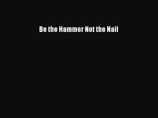 PDF Be the Hammer Not the Nail  EBook