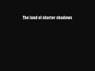 Read The land of shorter shadows PDF Free