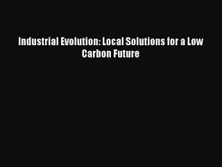 (PDF Download ) Industrial Evolution: Local Solutions for a Low Carbon Future  [Download]