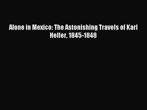 Read Alone in Mexico: The Astonishing Travels of Karl Heller 1845-1848 Ebook Free