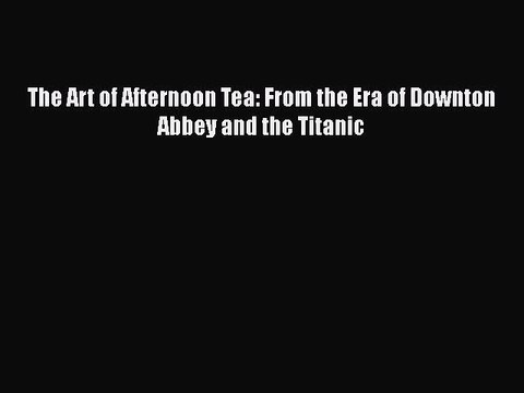 PDF The Art of Afternoon Tea: From the Era of Downton Abbey and the Titanic Read Online