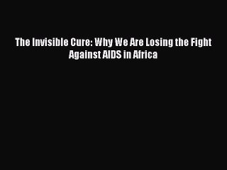 Download The Invisible Cure: Why We Are Losing the Fight Against AIDS in Africa  Read Online