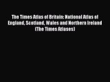 Read The Times Atlas of Britain: National Atlas of England Scotland Wales and Northern Ireland