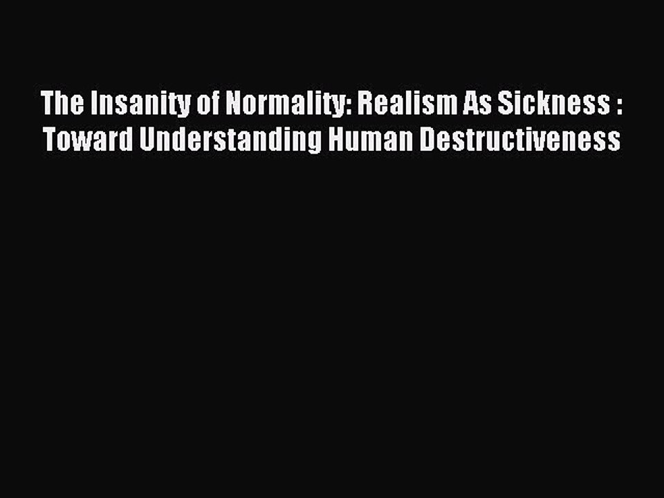Read The Insanity of Normality: Realism As Sickness : Toward Understanding Human Destructiveness