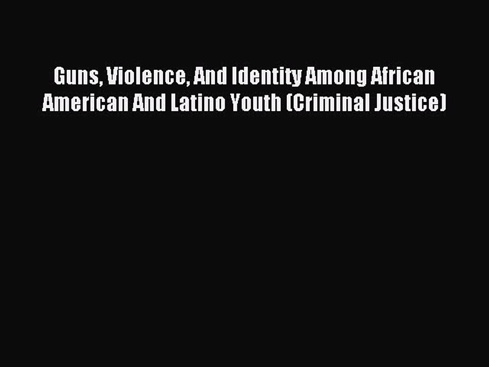Read Guns Violence And Identity Among African American And Latino Youth (Criminal Justice)
