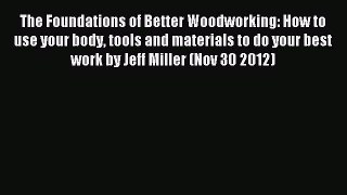 Read The Foundations of Better Woodworking: How to use your body tools and materials to do