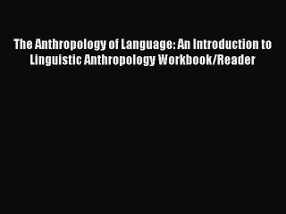 Read The Anthropology of Language: An Introduction to Linguistic Anthropology Workbook/Reader