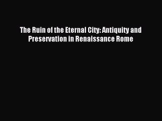 Read The Ruin of the Eternal City: Antiquity and Preservation in Renaissance Rome Ebook Free