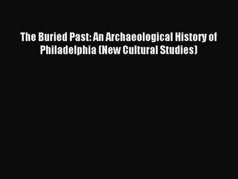 Read The Buried Past: An Archaeological History of Philadelphia (New Cultural Studies) Ebook