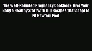 [Read book] The Well-Rounded Pregnancy Cookbook: Give Your Baby a Healthy Start with 100 Recipes