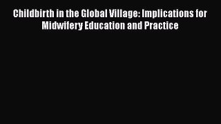 [Read book] Childbirth in the Global Village: Implications for Midwifery Education and Practice