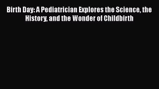[Read book] Birth Day: A Pediatrician Explores the Science the History and the Wonder of Childbirth