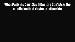 [Read book] What Patients Don't Say If Doctors Don't Ask: The mindful patient doctor relationship