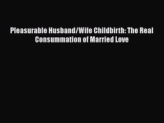 [Read book] Pleasurable Husband/Wife Childbirth: The Real Consummation of Married Love [Download]