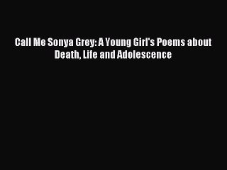 [Read PDF] Call Me Sonya Grey: A Young Girl's Poems about Death Life and Adolescence Ebook