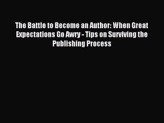 PDF The Battle to Become an Author: When Great Expectations Go Awry - Tips on Surviving the
