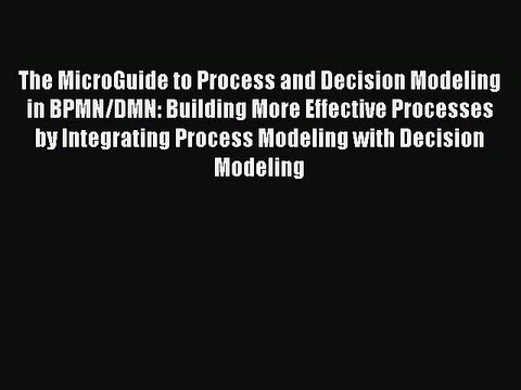 Read The MicroGuide to Process and Decision Modeling in BPMN/DMN: Building More Effective Processes