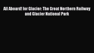 [Read Book] All Aboard! for Glacier: The Great Northern Railway and Glacier National Park