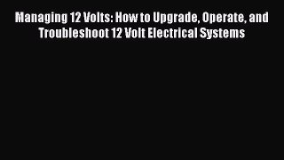 [Read Book] Managing 12 Volts: How to Upgrade Operate and Troubleshoot 12 Volt Electrical Systems