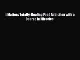 Read It Matters Totally: Healing Food Addiction with a Course in Miracles Ebook Free