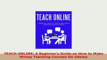Download  TEACH ONLINE A Beginners Guide on How to Make Money Teaching Courses On Udemy Free Books