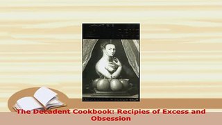 Download  The Decadent Cookbook Recipies of Excess and Obsession Read Full Ebook