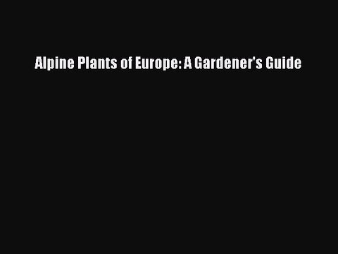 Read Alpine Plants of Europe: A Gardener's Guide Ebook Online