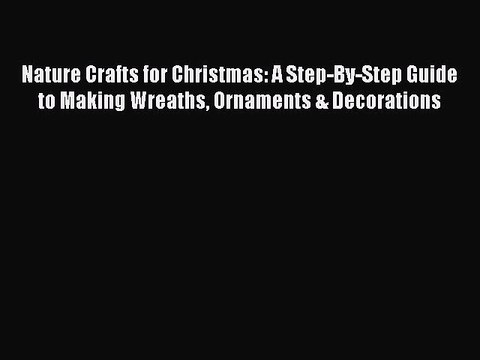 Download Nature Crafts for Christmas: A Step-By-Step Guide to Making Wreaths Ornaments & Decorations
