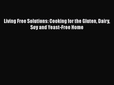 [PDF] Living Free Solutions: Cooking for the Gluten Dairy Soy and Yeast-Free Home [Download]