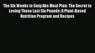 Read The Six Weeks to Sexy Abs Meal Plan: The Secret to Losing Those Last Six Pounds: A Plant-Based