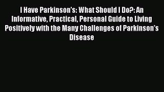 Read I Have Parkinson's: What Should I Do?: An Informative Practical Personal Guide to Living