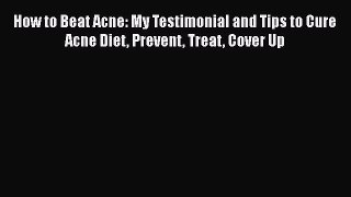 Read How to Beat Acne: My Testimonial and Tips to Cure Acne Diet Prevent Treat Cover Up Ebook