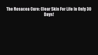 Read The Rosacea Cure: Clear Skin For Life In Only 30 Days! Ebook Free