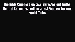 Read The Bible Cure for Skin Disorders: Ancient Truths Natural Remedies and the Latest Findings
