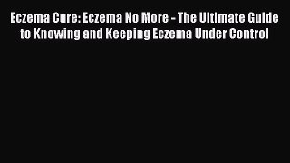 Read Eczema Cure: Eczema No More - The Ultimate Guide to Knowing and Keeping Eczema Under Control