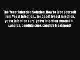 Read The Yeast Infection Solution: How to Free Yourself from Yeast Infection... for Good! (yeast