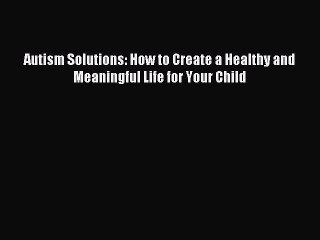 Read Autism Solutions: How to Create a Healthy and Meaningful Life for Your Child Ebook Free
