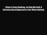 Read I Want to Stop Smoking...So Help Me God!: A Christian-Based Approach to Use When Quitting