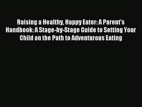 Read Raising a Healthy Happy Eater: A Parent's Handbook: A Stage-by-Stage Guide to Setting