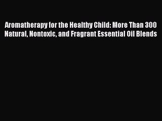 Read Aromatherapy for the Healthy Child: More Than 300 Natural Nontoxic and Fragrant Essential
